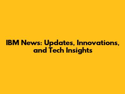 IBM News: Updates, Innovations, and Tech Insights