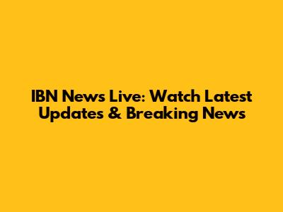 IBN News Live: Watch Latest Updates & Breaking News
