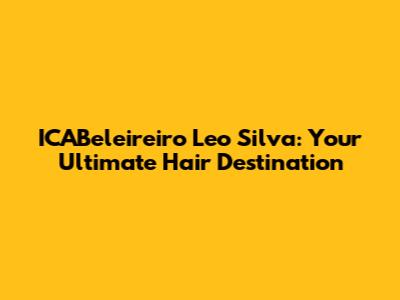 ICABeleireiro Leo Silva: Your Ultimate Hair Destination