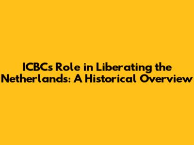 ICBC's Role in Liberating the Netherlands: A Historical Overview