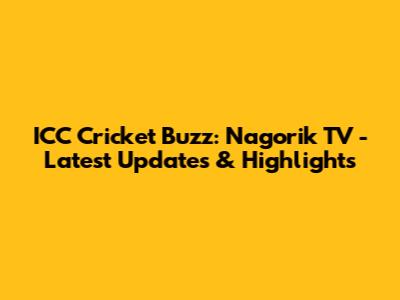ICC Cricket Buzz: Nagorik TV - Latest Updates & Highlights
