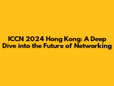 ICCN 2024 Hong Kong: A Deep Dive into the Future of Networking