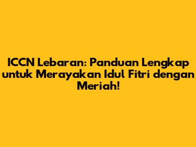 ICCN Lebaran: Panduan Lengkap untuk Merayakan Idul Fitri dengan Meriah!