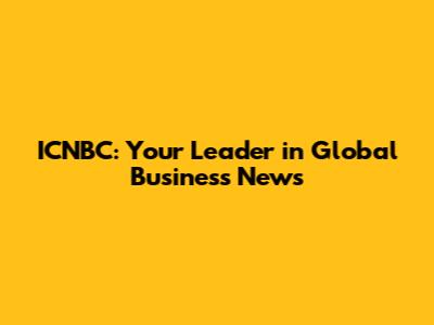 ICNBC: Your Leader in Global Business News