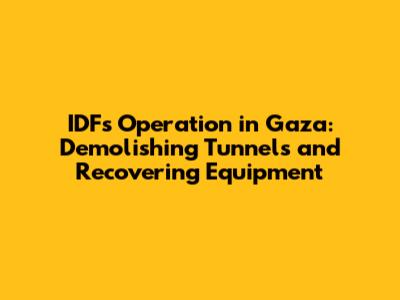 IDF's Operation in Gaza: Demolishing Tunnels and Recovering Equipment