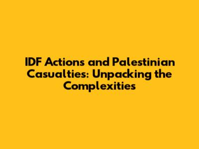 IDF Actions and Palestinian Casualties: Unpacking the Complexities