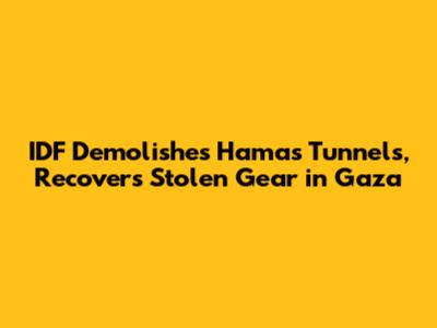 IDF Demolishes Hamas Tunnels, Recovers Stolen Gear in Gaza