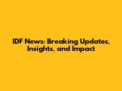 IDF News: Breaking Updates, Insights, and Impact