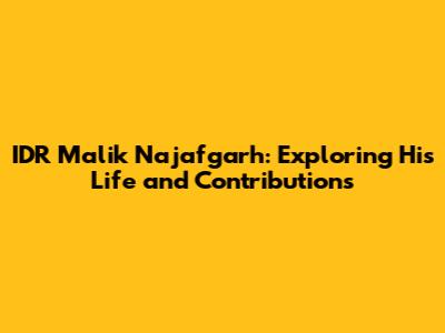 IDR Malik Najafgarh: Exploring His Life and Contributions
