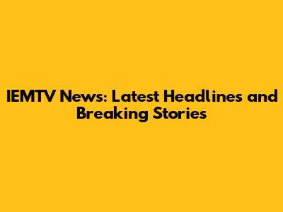 IEMTV News: Latest Headlines and Breaking Stories