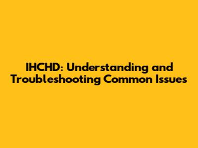 IHCHD: Understanding and Troubleshooting Common Issues