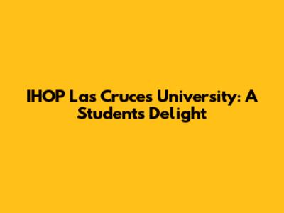 IHOP Las Cruces University: A Student's Delight