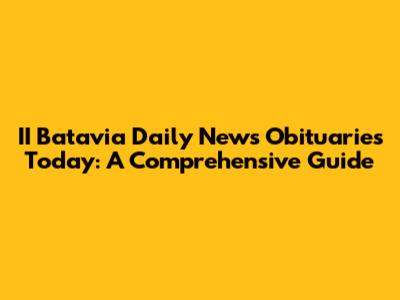 II Batavia Daily News Obituaries Today: A Comprehensive Guide