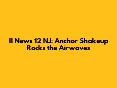 II News 12 NJ: Anchor Shakeup Rocks the Airwaves
