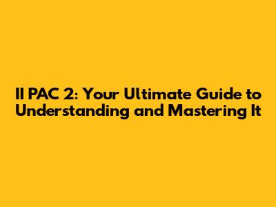 II PAC 2: Your Ultimate Guide to Understanding and Mastering It