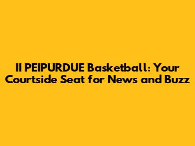 II PEIPURDUE Basketball: Your Courtside Seat for News and Buzz