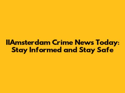 IIAmsterdam Crime News Today: Stay Informed and Stay Safe