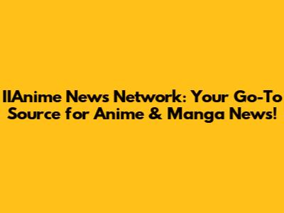 IIAnime News Network: Your Go-To Source for Anime & Manga News!
