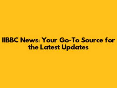 IIBBC News: Your Go-To Source for the Latest Updates