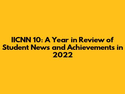 IICNN 10: A Year in Review of Student News and Achievements in 2022