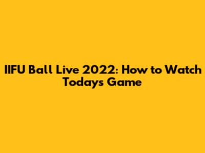 IIFU Ball Live 2022: How to Watch Today's Game