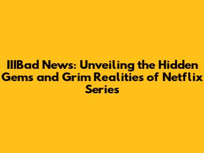IIIBad News: Unveiling the Hidden Gems and Grim Realities of Netflix Series