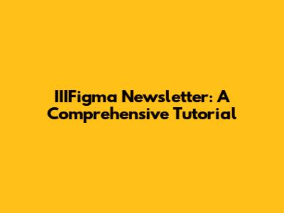 IIIFigma Newsletter: A Comprehensive Tutorial