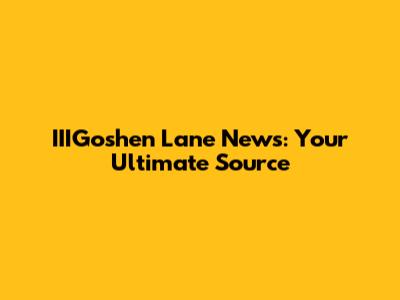 IIIGoshen Lane News: Your Ultimate Source