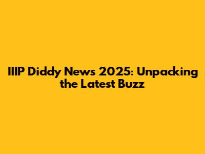 IIIP Diddy News 2025: Unpacking the Latest Buzz