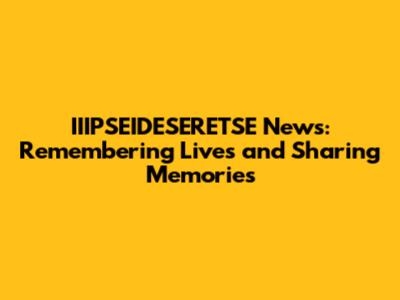 IIIPSEIDESERETSE News: Remembering Lives and Sharing Memories