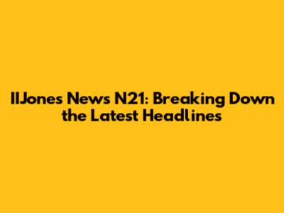 IIJones News N21: Breaking Down the Latest Headlines