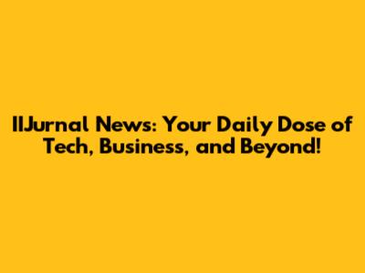 IIJurnal News: Your Daily Dose of Tech, Business, and Beyond!