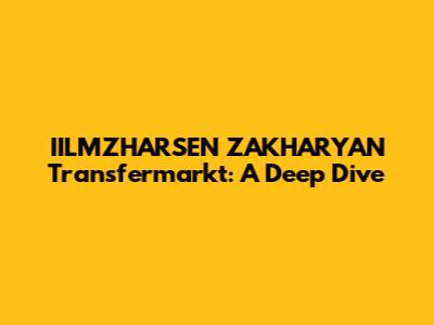 IILMZHARSEN ZAKHARYAN Transfermarkt: A Deep Dive