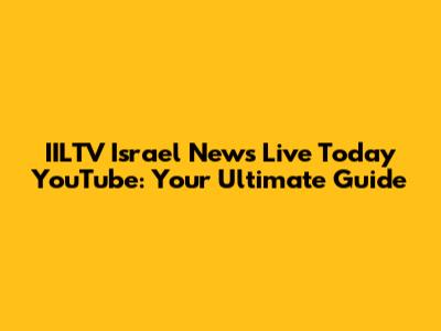 IILTV Israel News Live Today YouTube: Your Ultimate Guide