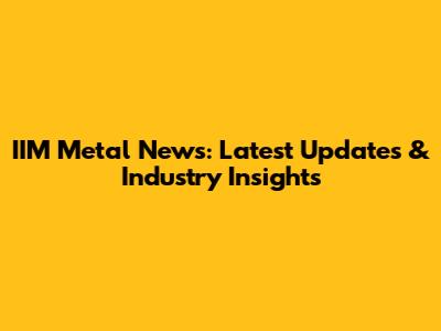 IIM Metal News: Latest Updates & Industry Insights