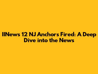 IINews 12 NJ Anchors Fired: A Deep Dive into the News