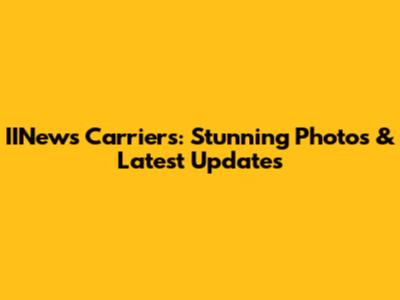IINews Carriers: Stunning Photos & Latest Updates