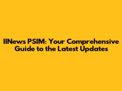 IINews PSIM: Your Comprehensive Guide to the Latest Updates