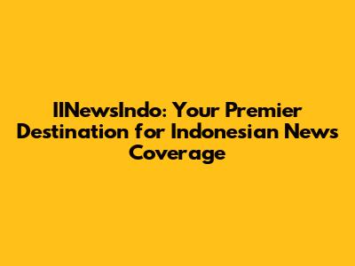 IINewsIndo: Your Premier Destination for Indonesian News Coverage