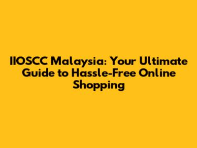 IIOSCC Malaysia: Your Ultimate Guide to Hassle-Free Online Shopping