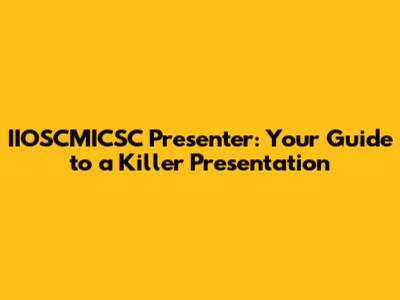 IIOSCMICSC Presenter: Your Guide to a Killer Presentation