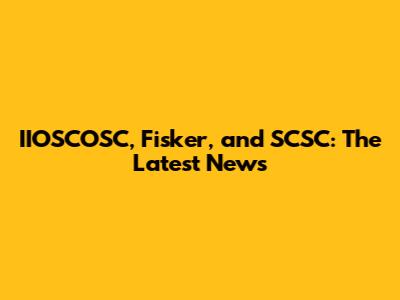 IIOSCOSC, Fisker, and SCSC: The Latest News