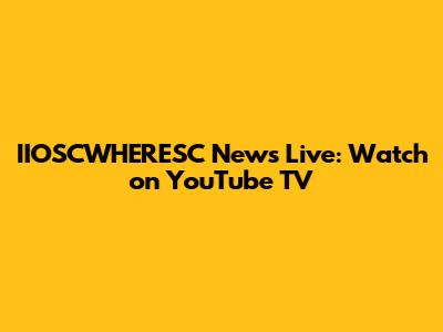 IIOSCWHERESC News Live: Watch on YouTube TV