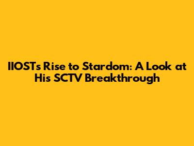 IIOST's Rise to Stardom: A Look at His SCTV Breakthrough