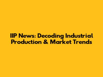 IIP News: Decoding Industrial Production & Market Trends