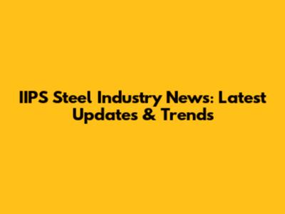 IIPS Steel Industry News: Latest Updates & Trends