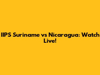 IIPS Suriname vs Nicaragua: Watch Live!