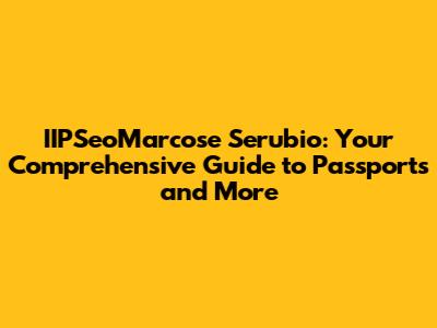 IIPSeoMarcose Serubio: Your Comprehensive Guide to Passports and More