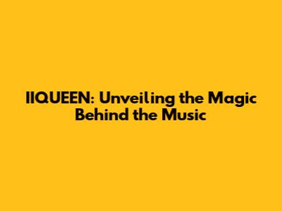 IIQUEEN: Unveiling the Magic Behind the Music
