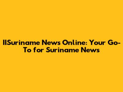 IISuriname News Online: Your Go-To for Suriname News